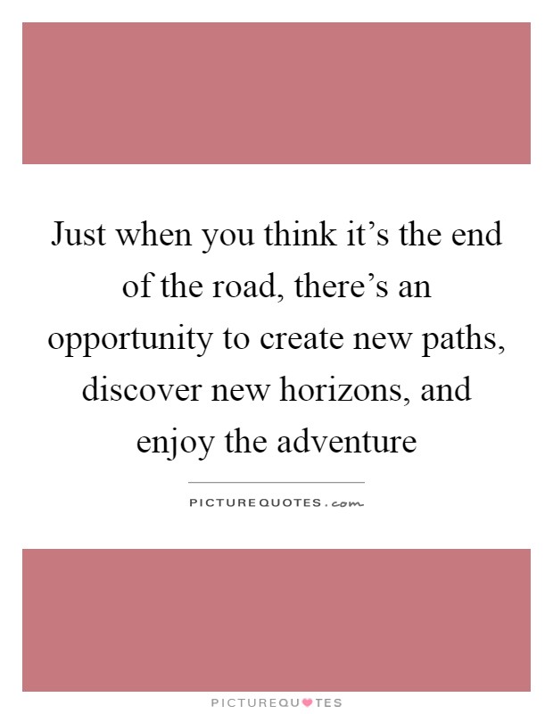 Just when you think it's the end of the road, there's an opportunity to create new paths, discover new horizons, and enjoy the adventure Picture Quote #1
