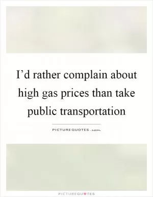 I’d rather complain about high gas prices than take public transportation Picture Quote #1