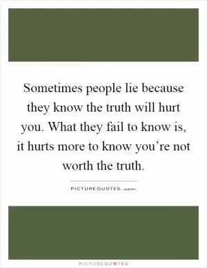 Sometimes people lie because they know the truth will hurt you. What they fail to know is, it hurts more to know you’re not worth the truth Picture Quote #1