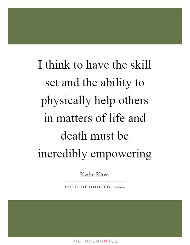 I think to have the skill set and the ability to physically help others in matters of life and death must be incredibly empowering Picture Quote #1
