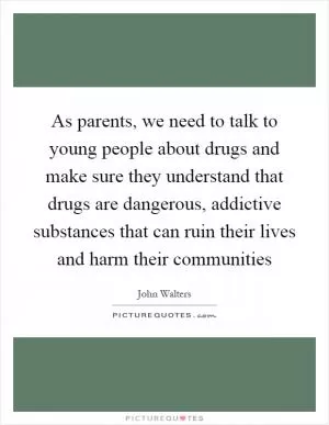 As parents, we need to talk to young people about drugs and make sure they understand that drugs are dangerous, addictive substances that can ruin their lives and harm their communities Picture Quote #1