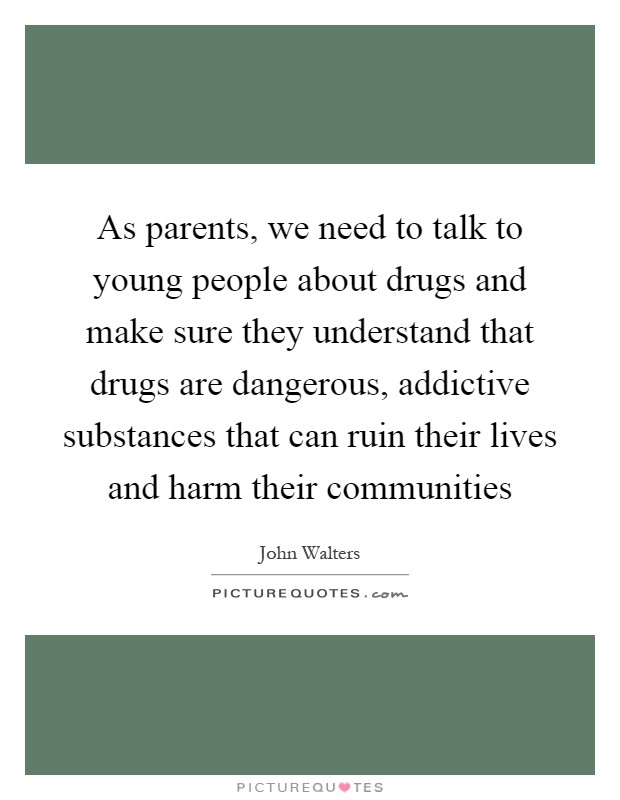 As parents, we need to talk to young people about drugs and make sure they understand that drugs are dangerous, addictive substances that can ruin their lives and harm their communities Picture Quote #1