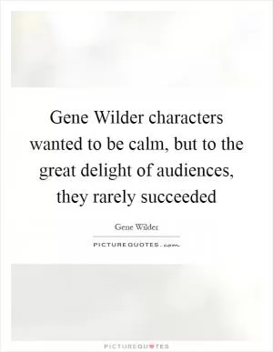 Gene Wilder characters wanted to be calm, but to the great delight of audiences, they rarely succeeded Picture Quote #1
