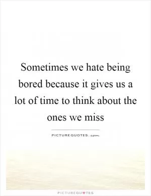 Sometimes we hate being bored because it gives us a lot of time to think about the ones we miss Picture Quote #1