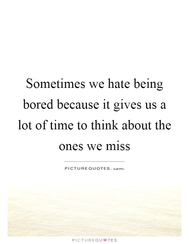 Sometimes we hate being bored because it gives us a lot of time to think about the ones we miss Picture Quote #1