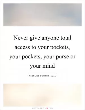 Never give anyone total access to your pockets, your pockets, your purse or your mind Picture Quote #1