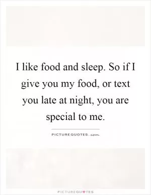 I like food and sleep. So if I give you my food, or text you late at night, you are special to me Picture Quote #1