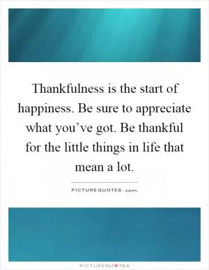 Thankfulness is the start of happiness. Be sure to appreciate what you’ve got. Be thankful for the little things in life that mean a lot Picture Quote #1