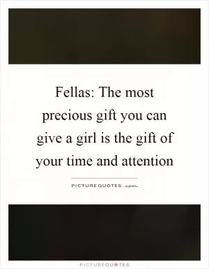 Fellas: The most precious gift you can give a girl is the gift of your time and attention Picture Quote #1