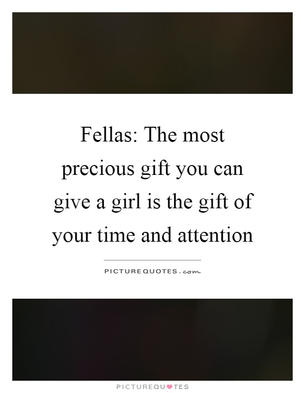 Fellas: The most precious gift you can give a girl is the gift of your time and attention Picture Quote #1