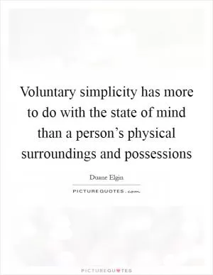 Voluntary simplicity has more to do with the state of mind than a person’s physical surroundings and possessions Picture Quote #1