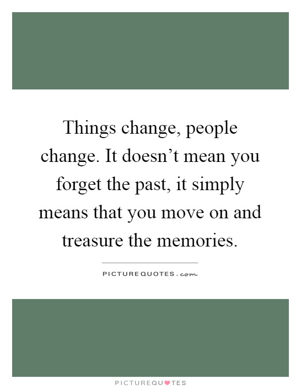 Things change, people change. It doesn't mean you forget the past, it simply means that you move on and treasure the memories Picture Quote #1
