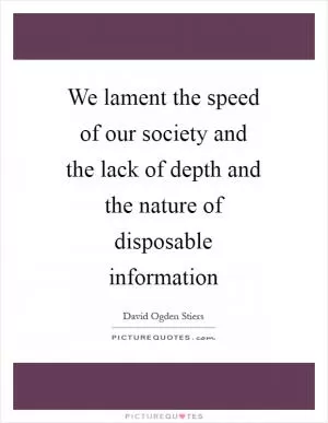 We lament the speed of our society and the lack of depth and the nature of disposable information Picture Quote #1