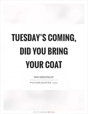 Tuesday’s coming, did you bring your coat Picture Quote #1