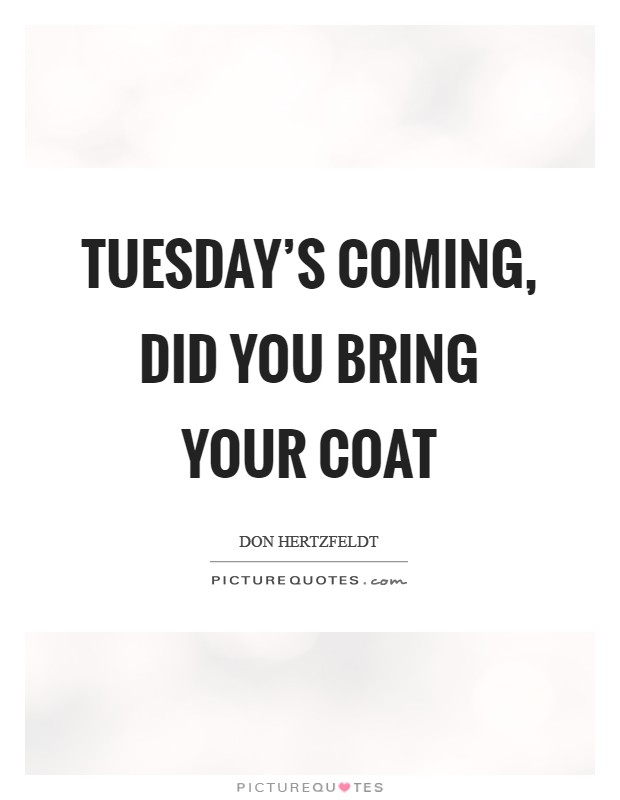 Tuesday's coming, did you bring your coat Picture Quote #1