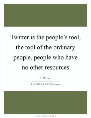 Twitter is the people’s tool, the tool of the ordinary people, people who have no other resources Picture Quote #1