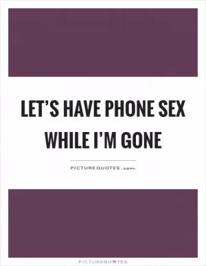 Let’s have phone sex while I’m gone Picture Quote #1