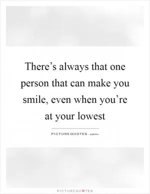 There’s always that one person that can make you smile, even when you’re at your lowest Picture Quote #1