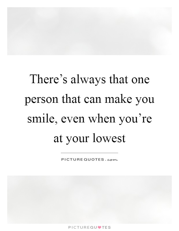 There's always that one person that can make you smile, even when you're at your lowest Picture Quote #1