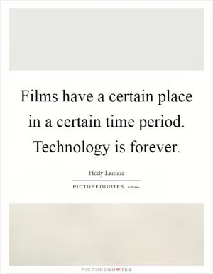 Films have a certain place in a certain time period. Technology is forever Picture Quote #1