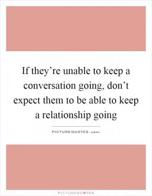 If they’re unable to keep a conversation going, don’t expect them to be able to keep a relationship going Picture Quote #1
