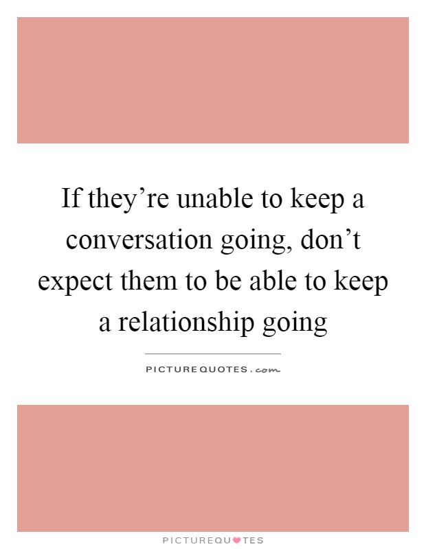 If they're unable to keep a conversation going, don't expect them to be able to keep a relationship going Picture Quote #1