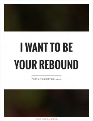 I want to be your rebound Picture Quote #1