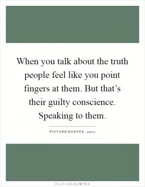 When you talk about the truth people feel like you point fingers at them. But that’s their guilty conscience. Speaking to them Picture Quote #1