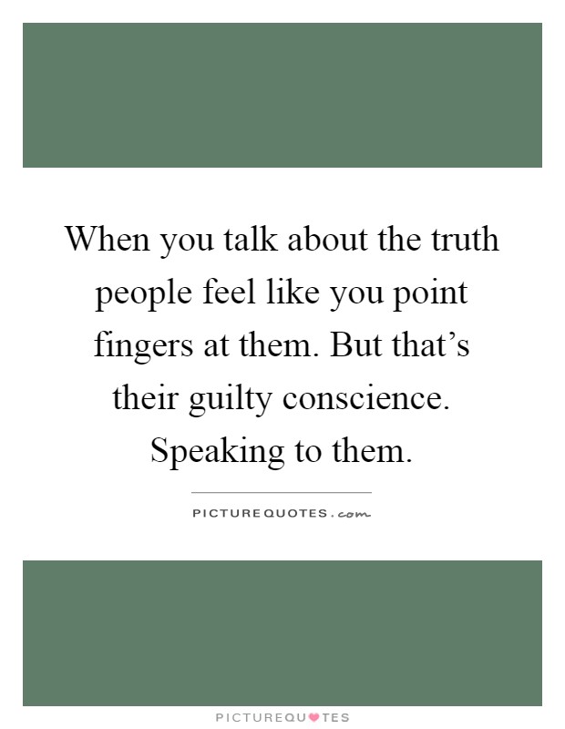 When you talk about the truth people feel like you point fingers at them. But that's their guilty conscience. Speaking to them Picture Quote #1