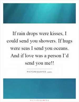 If rain drops were kisses, I could send you showers. If hugs were seas I send you oceans. And if love was a person I’d send you me!! Picture Quote #1