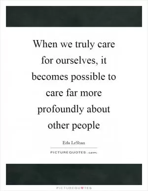 When we truly care for ourselves, it becomes possible to care far more profoundly about other people Picture Quote #1