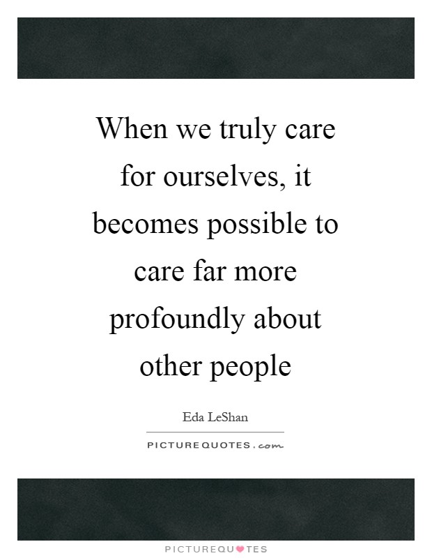 When we truly care for ourselves, it becomes possible to care far more profoundly about other people Picture Quote #1