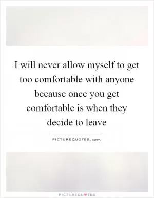 I will never allow myself to get too comfortable with anyone because once you get comfortable is when they decide to leave Picture Quote #1