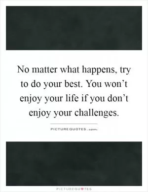 No matter what happens, try to do your best. You won’t enjoy your life if you don’t enjoy your challenges Picture Quote #1