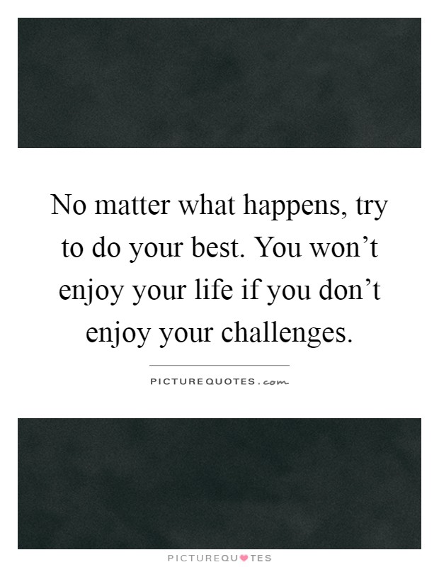 No matter what happens, try to do your best. You won't enjoy your life if you don't enjoy your challenges Picture Quote #1