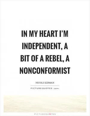 In my heart I’m independent, a bit of a rebel, a nonconformist Picture Quote #1