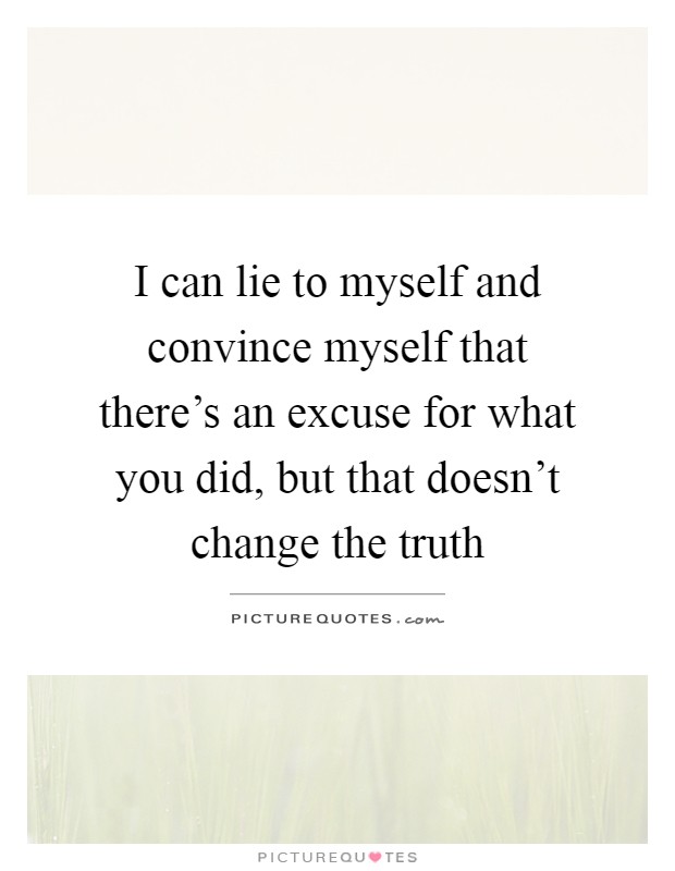 I can lie to myself and convince myself that there's an excuse for what you did, but that doesn't change the truth Picture Quote #1