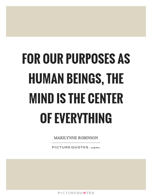 For our purposes as human beings, the mind is the center of everything Picture Quote #1