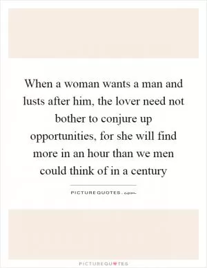When a woman wants a man and lusts after him, the lover need not bother to conjure up opportunities, for she will find more in an hour than we men could think of in a century Picture Quote #1