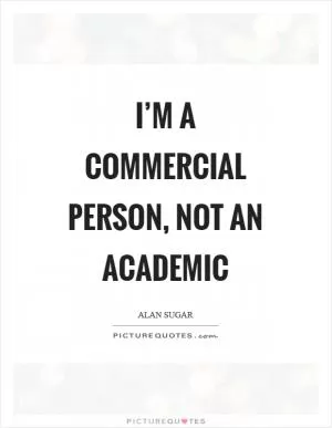 I’m a commercial person, not an academic Picture Quote #1