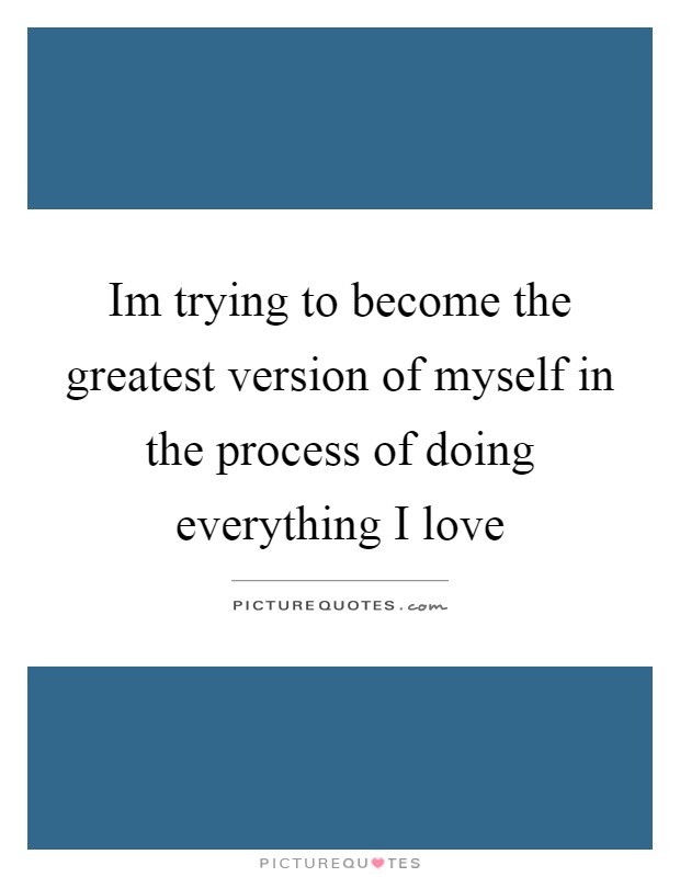 Im trying to become the greatest version of myself in the process of doing everything I love Picture Quote #1