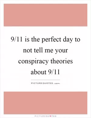 9/11 is the perfect day to not tell me your conspiracy theories about 9/11 Picture Quote #1
