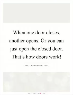 When one door closes, another opens. Or you can just open the closed door. That’s how doors work! Picture Quote #1