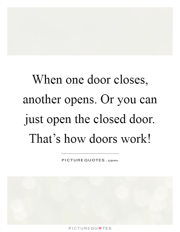 When one door closes, another opens. Or you can just open the closed door. That's how doors work! Picture Quote #1