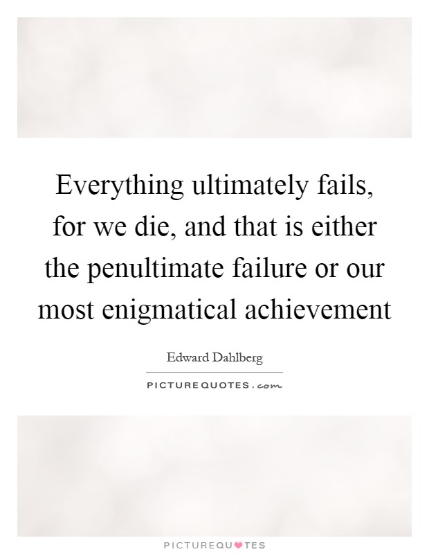 Everything ultimately fails, for we die, and that is either the penultimate failure or our most enigmatical achievement Picture Quote #1