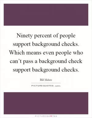 Ninety percent of people support background checks. Which means even people who can’t pass a background check support background checks Picture Quote #1