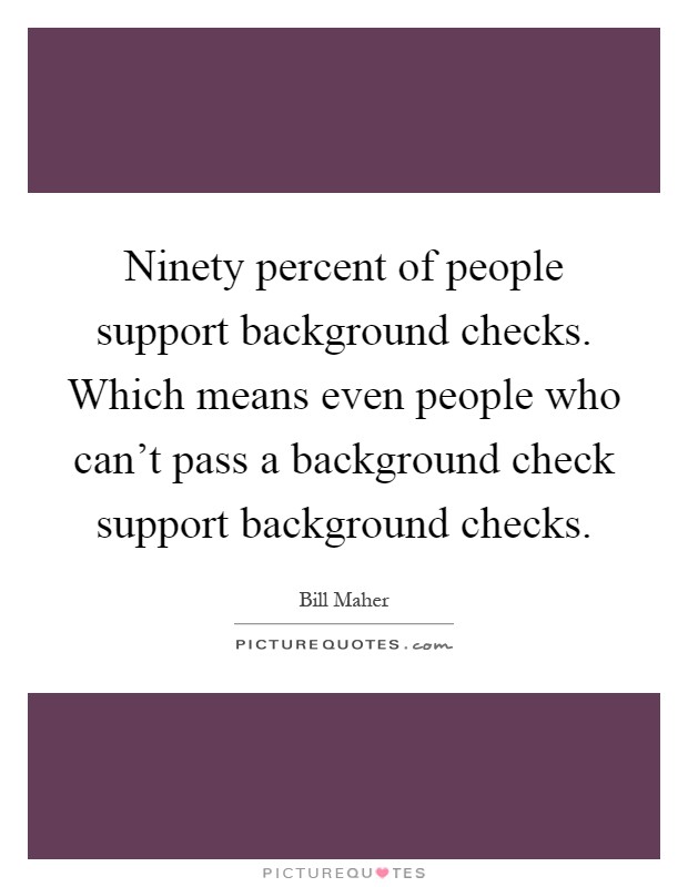 Ninety percent of people support background checks. Which means even people who can't pass a background check support background checks Picture Quote #1