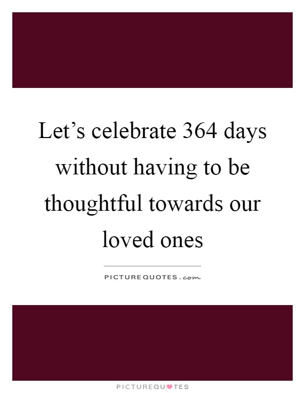 Let's celebrate 364 days without having to be thoughtful towards our loved ones Picture Quote #1