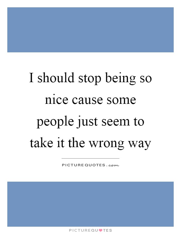 I should stop being so nice cause some people just seem to take it the wrong way Picture Quote #1