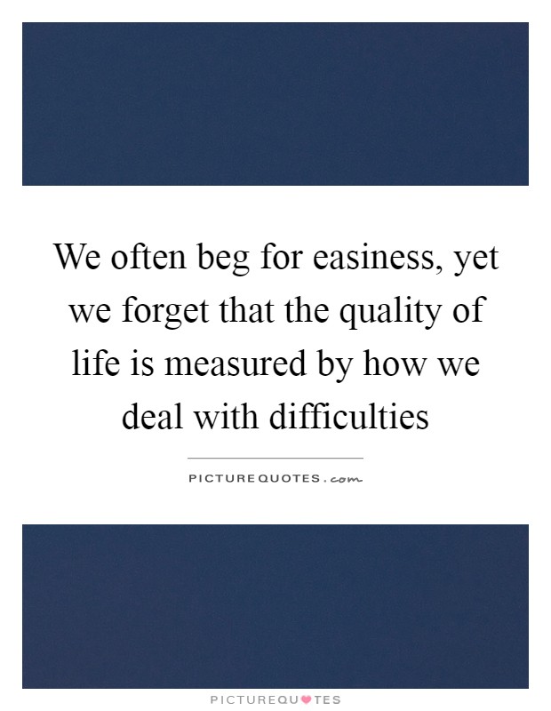We often beg for easiness, yet we forget that the quality of life is measured by how we deal with difficulties Picture Quote #1